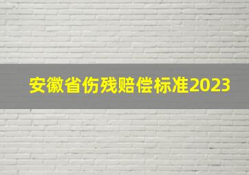 安徽省伤残赔偿标准2023