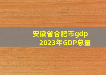 安徽省合肥市gdp2023年GDP总量