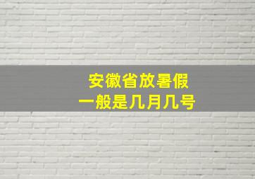 安徽省放暑假一般是几月几号