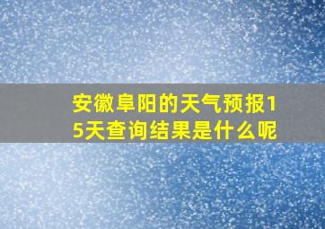 安徽阜阳的天气预报15天查询结果是什么呢