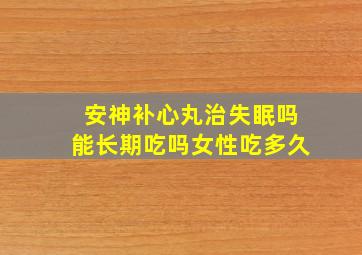 安神补心丸治失眠吗能长期吃吗女性吃多久