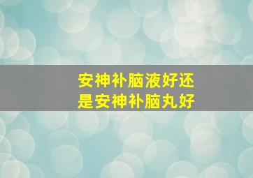 安神补脑液好还是安神补脑丸好