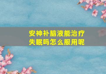 安神补脑液能治疗失眠吗怎么服用呢