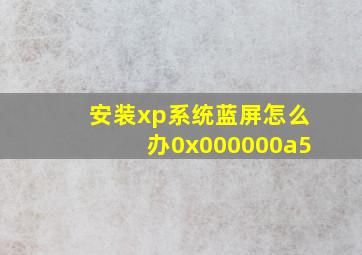 安装xp系统蓝屏怎么办0x000000a5