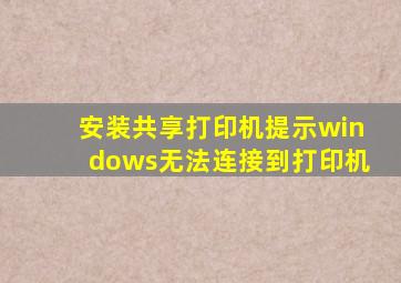 安装共享打印机提示windows无法连接到打印机