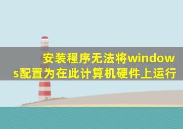 安装程序无法将windows配置为在此计算机硬件上运行