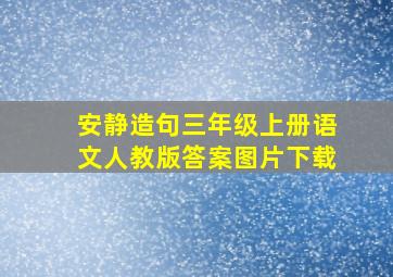 安静造句三年级上册语文人教版答案图片下载