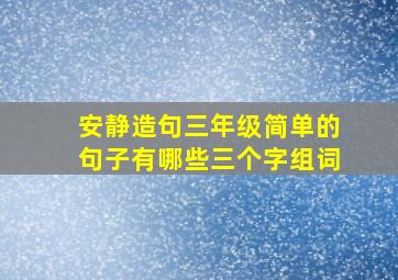 安静造句三年级简单的句子有哪些三个字组词