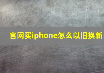 官网买iphone怎么以旧换新