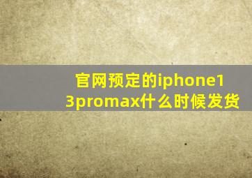 官网预定的iphone13promax什么时候发货