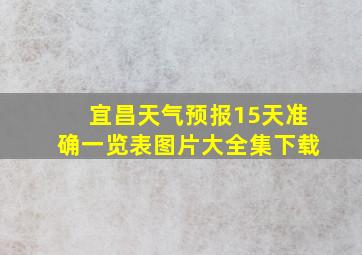 宜昌天气预报15天准确一览表图片大全集下载