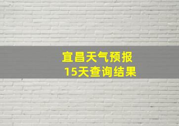 宜昌天气预报15天查询结果