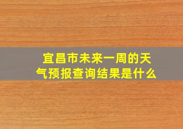 宜昌市未来一周的天气预报查询结果是什么