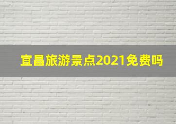 宜昌旅游景点2021免费吗