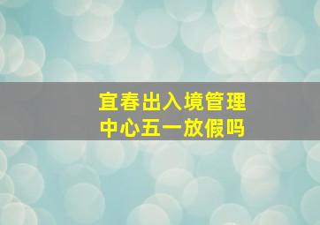 宜春出入境管理中心五一放假吗