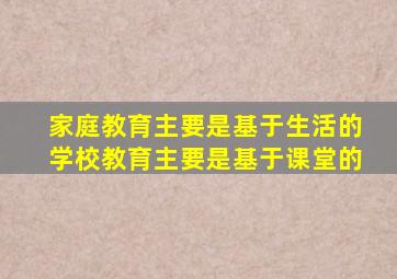 家庭教育主要是基于生活的学校教育主要是基于课堂的