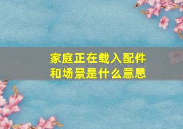 家庭正在载入配件和场景是什么意思