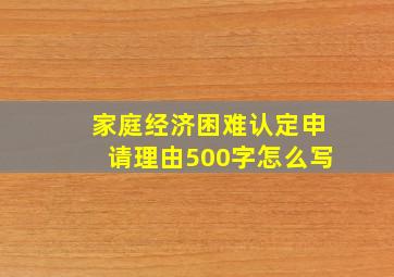 家庭经济困难认定申请理由500字怎么写