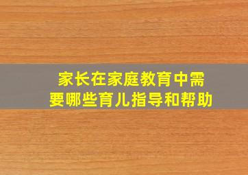 家长在家庭教育中需要哪些育儿指导和帮助