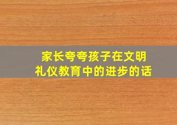 家长夸夸孩子在文明礼仪教育中的进步的话