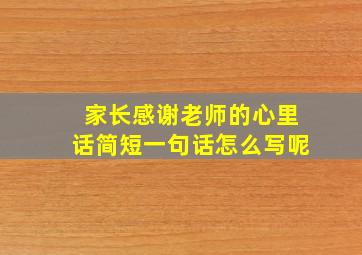 家长感谢老师的心里话简短一句话怎么写呢