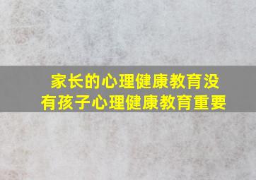 家长的心理健康教育没有孩子心理健康教育重要