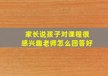 家长说孩子对课程很感兴趣老师怎么回答好