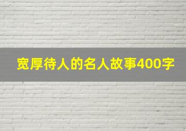 宽厚待人的名人故事400字