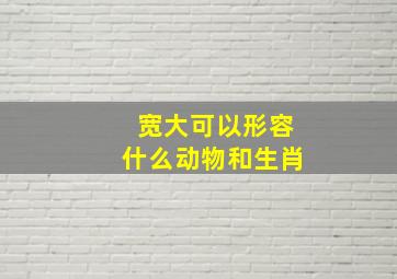 宽大可以形容什么动物和生肖