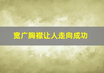 宽广胸襟让人走向成功