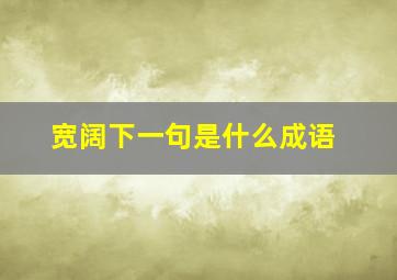 宽阔下一句是什么成语