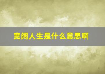 宽阔人生是什么意思啊