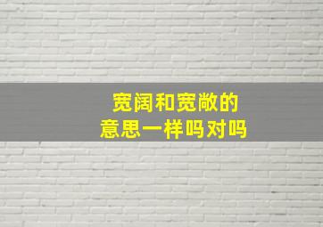 宽阔和宽敞的意思一样吗对吗