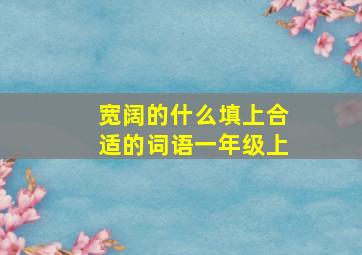 宽阔的什么填上合适的词语一年级上