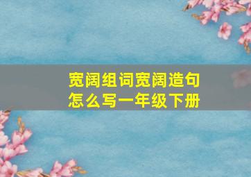 宽阔组词宽阔造句怎么写一年级下册