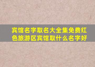 宾馆名字取名大全集免费红色旅游区宾馆取什么名字好