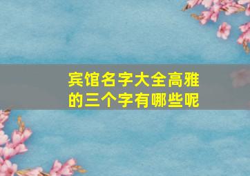 宾馆名字大全高雅的三个字有哪些呢