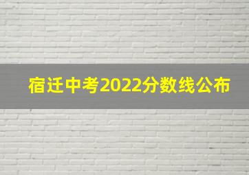 宿迁中考2022分数线公布