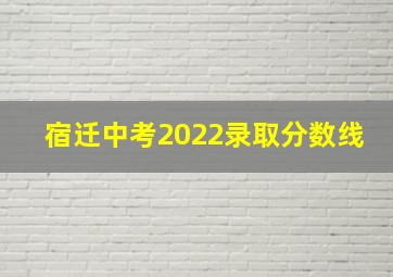 宿迁中考2022录取分数线