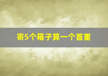 寄5个箱子算一个首重