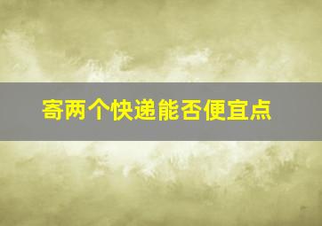 寄两个快递能否便宜点