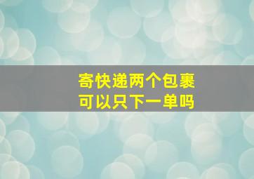 寄快递两个包裹可以只下一单吗