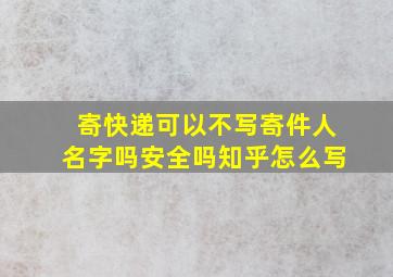 寄快递可以不写寄件人名字吗安全吗知乎怎么写