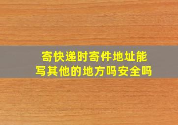 寄快递时寄件地址能写其他的地方吗安全吗