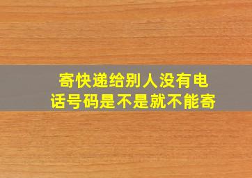 寄快递给别人没有电话号码是不是就不能寄