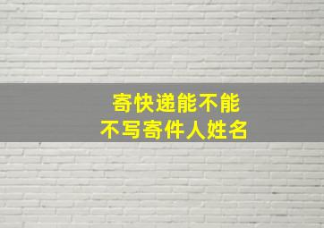 寄快递能不能不写寄件人姓名