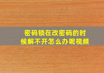 密码锁在改密码的时候解不开怎么办呢视频