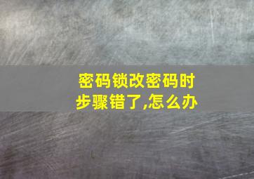 密码锁改密码时步骤错了,怎么办