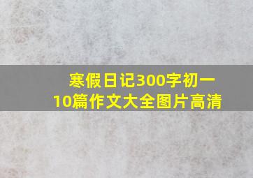 寒假日记300字初一10篇作文大全图片高清