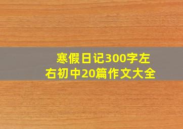 寒假日记300字左右初中20篇作文大全